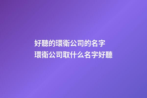 好聽的環衛公司的名字 環衛公司取什么名字好聽-第1張-公司起名-玄機派